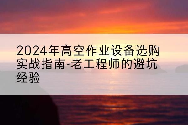墨竹工卡高空作业升降机厂家推荐-2024年高空作业设备选购实战指南-老工程师的避坑经验