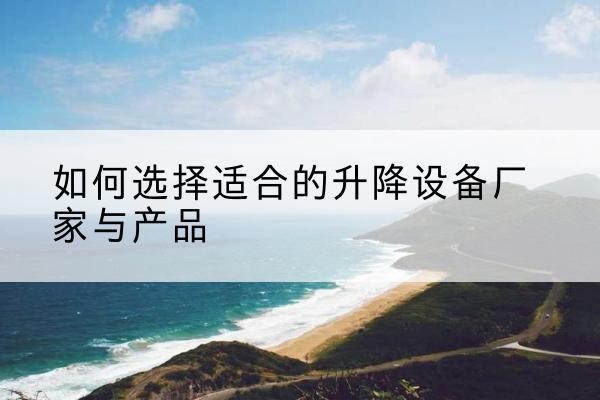 墨竹工卡电动升降平台厂家-如何选择适合的升降设备厂家与产品