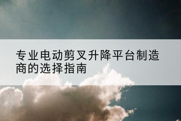 墨竹工卡电动剪叉升降平台厂家-专业电动剪叉升降平台制造商的选择指南