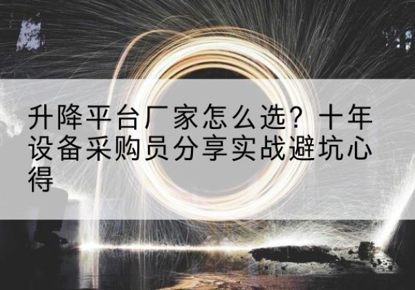 墨竹工卡升降平台厂家-怎么选？十年设备采购员分享实战避坑心得