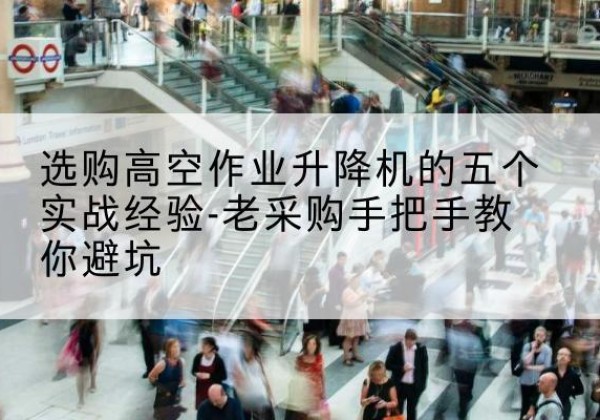 墨竹工卡高空作业升降机厂家-选购高空作业升降机的五个实战经验-老采购手把手教你避坑