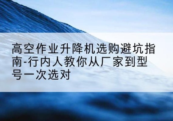 墨竹工卡升降平台厂家-高空作业升降机选购避坑指南-行内人教你从厂家到型号一次选对