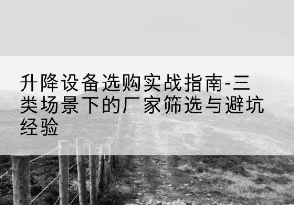 墨竹工卡移动式升降机厂家推荐-升降设备选购实战指南-三类场景下的厂家筛选与避坑经验