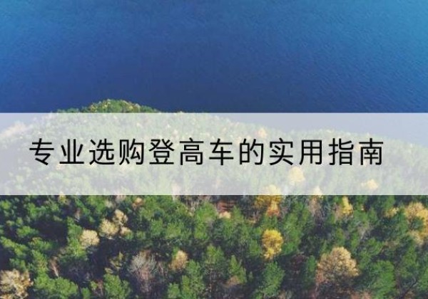 墨竹工卡电动登高车厂家推荐-专业选购登高车的实用指南