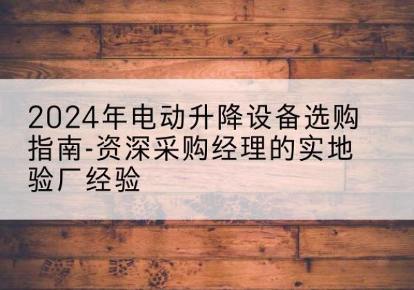 墨竹工卡电动剪叉升降平台厂家-2024年电动升降设备选购指南-资深采购经理的实地验厂经验