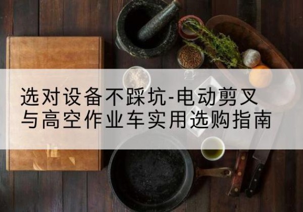 墨竹工卡电动剪叉升降平台怎么选-选对设备不踩坑-电动剪叉与高空作业车实用选购指南