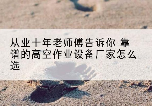 墨竹工卡高空作业升降机厂家推荐-从业十年老师傅告诉你 靠谱的高空作业设备厂家怎么选