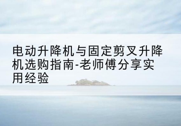 墨竹工卡电动升降机怎么选-电动升降机与固定剪叉升降机选购指南-老师傅分享实用经验