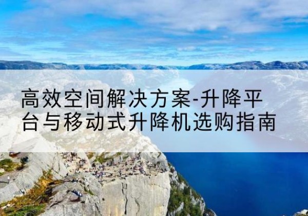 墨竹工卡升降平台厂家-*空间解决方案-升降平台与移动式升降机选购指南