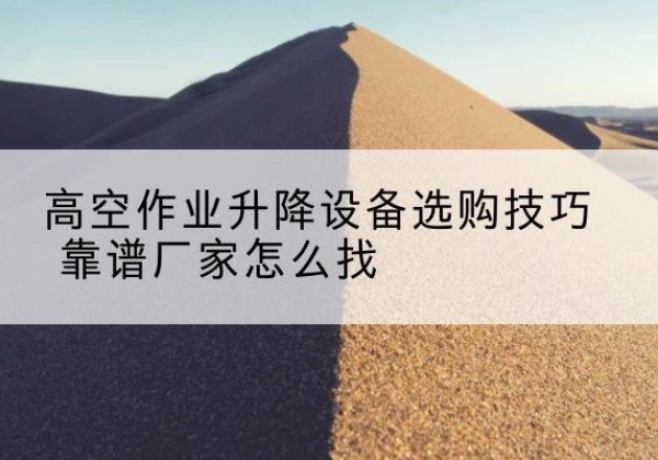 墨竹工卡电动升降平台厂家推荐-高空作业升降设备选购技巧 靠谱厂家怎么找