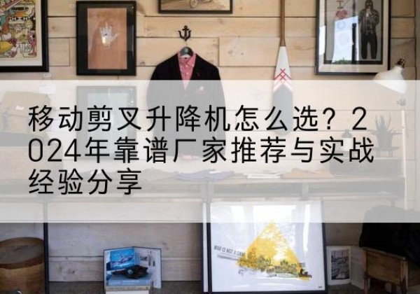 墨竹工卡升降平台厂家推荐-移动剪叉升降机怎么选？2024年靠谱厂家推荐与实战经验分享
