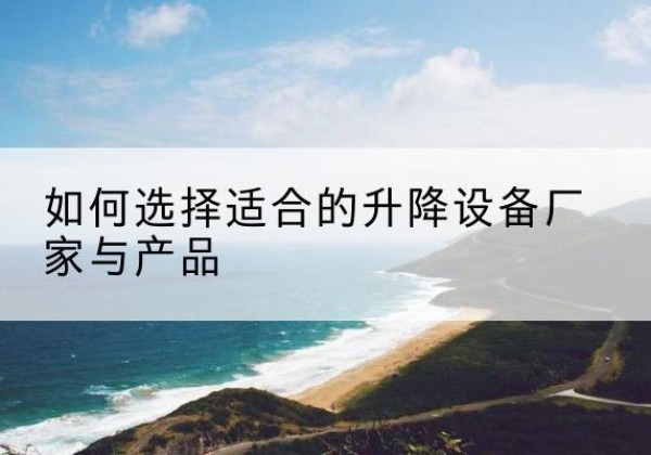 墨竹工卡电动升降平台厂家-如何选择适合的升降设备厂家与产品