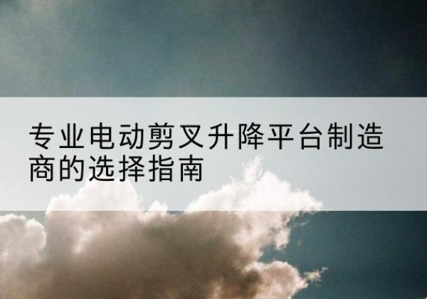 墨竹工卡电动剪叉升降平台厂家-专业电动剪叉升降平台制造商的选择指南