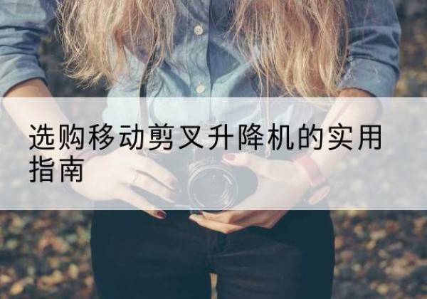 墨竹工卡移动剪叉升降机怎么选-选购移动剪叉升降机的实用指南