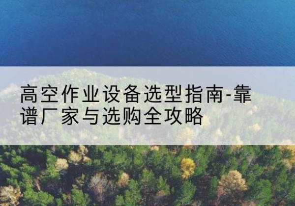 墨竹工卡升降车厂家-高空作业设备选型指南-靠谱厂家与选购全攻略